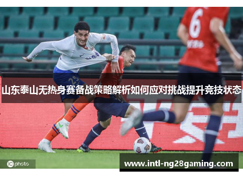 山东泰山无热身赛备战策略解析如何应对挑战提升竞技状态