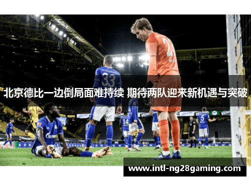 北京德比一边倒局面难持续 期待两队迎来新机遇与突破