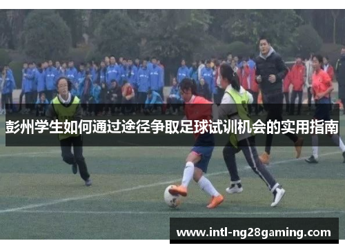 彭州学生如何通过途径争取足球试训机会的实用指南