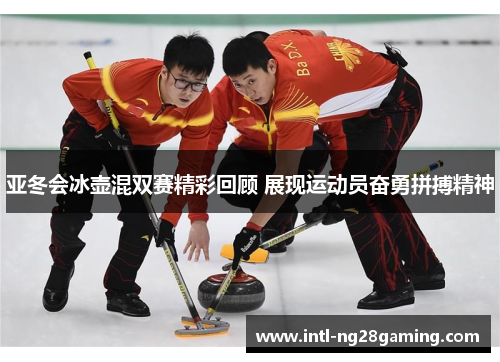 亚冬会冰壶混双赛精彩回顾 展现运动员奋勇拼搏精神