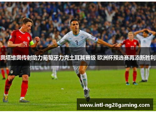 奥塔维奥传射助力葡萄牙力克土耳其晋级 欧洲杯预选赛再添新胜利