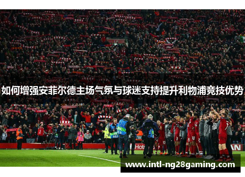 如何增强安菲尔德主场气氛与球迷支持提升利物浦竞技优势