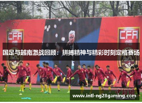 国足与越南激战回顾：拼搏精神与精彩时刻定格赛场