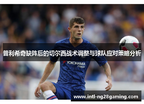普利希奇缺阵后的切尔西战术调整与球队应对策略分析
