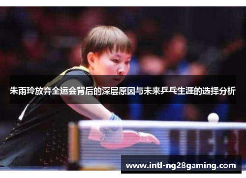 朱雨玲放弃全运会背后的深层原因与未来乒乓生涯的选择分析