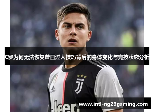 C罗为何无法恢复昔日过人技巧背后的身体变化与竞技状态分析