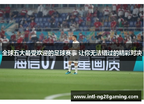 全球五大最受欢迎的足球赛事 让你无法错过的精彩对决