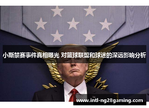 小斯禁赛事件真相曝光 对篮球联盟和球迷的深远影响分析