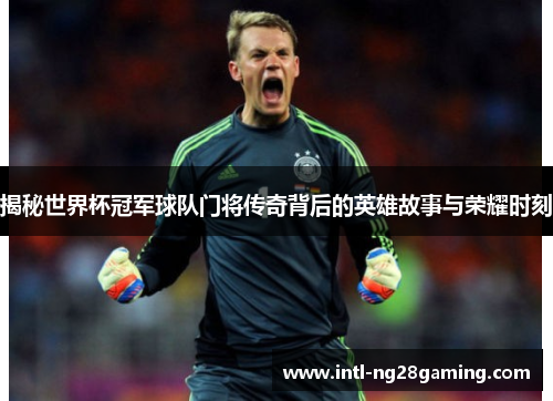 揭秘世界杯冠军球队门将传奇背后的英雄故事与荣耀时刻