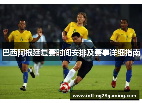 巴西阿根廷复赛时间安排及赛事详细指南