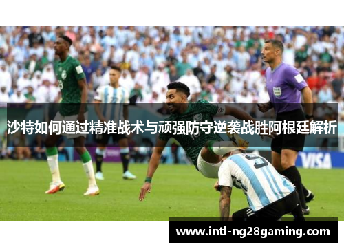 沙特如何通过精准战术与顽强防守逆袭战胜阿根廷解析