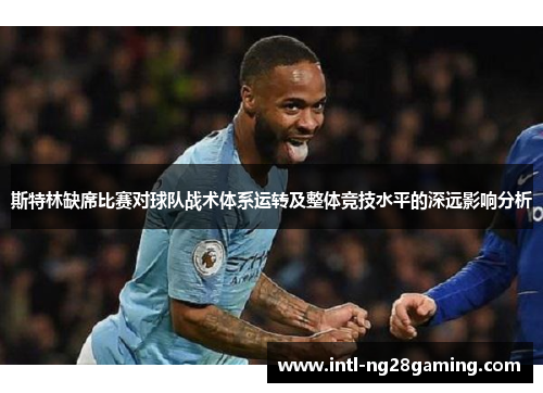 斯特林缺席比赛对球队战术体系运转及整体竞技水平的深远影响分析