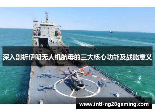 深入剖析伊朗无人机航母的三大核心功能及战略意义