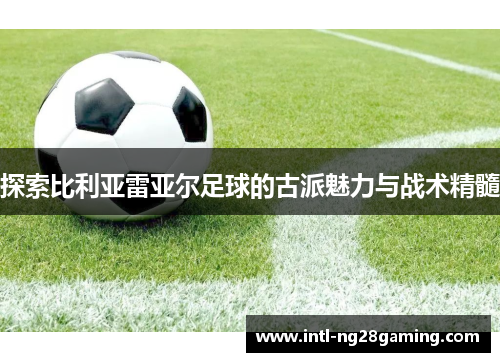 探索比利亚雷亚尔足球的古派魅力与战术精髓