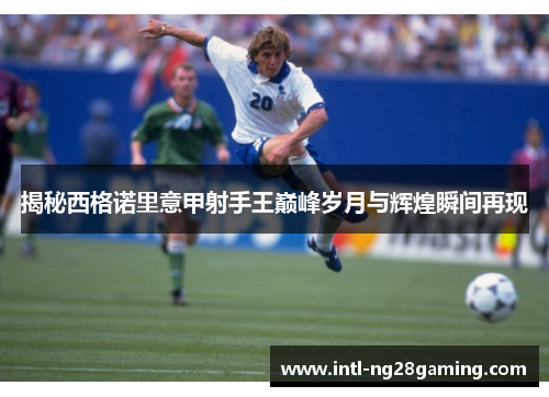 揭秘西格诺里意甲射手王巅峰岁月与辉煌瞬间再现