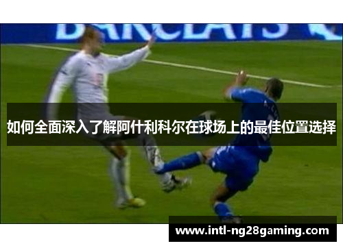 如何全面深入了解阿什利科尔在球场上的最佳位置选择