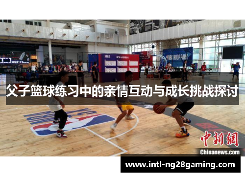 父子篮球练习中的亲情互动与成长挑战探讨