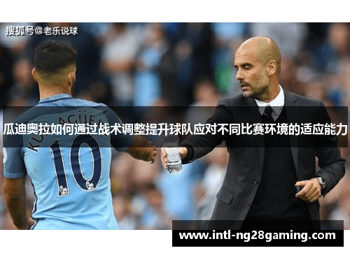 瓜迪奥拉如何通过战术调整提升球队应对不同比赛环境的适应能力