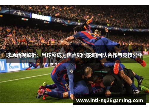 球场新规解析：当球霸成为焦点如何影响团队合作与竞技公平