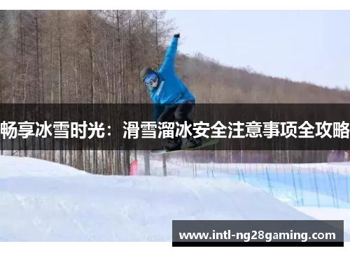 畅享冰雪时光：滑雪溜冰安全注意事项全攻略