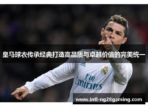 皇马球衣传承经典打造高品质与卓越价值的完美统一