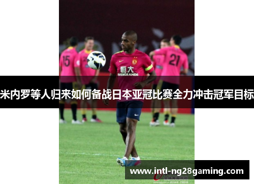 米内罗等人归来如何备战日本亚冠比赛全力冲击冠军目标