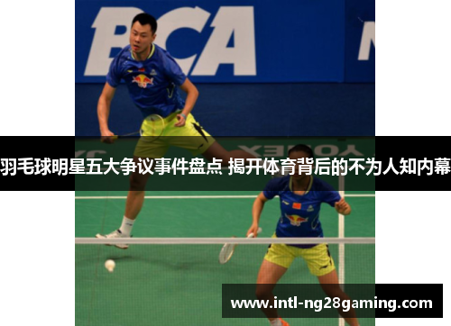 羽毛球明星五大争议事件盘点 揭开体育背后的不为人知内幕