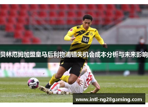 贝林厄姆加盟皇马后利物浦错失机会成本分析与未来影响