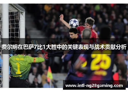 费尔明在巴萨7比1大胜中的关键表现与战术贡献分析