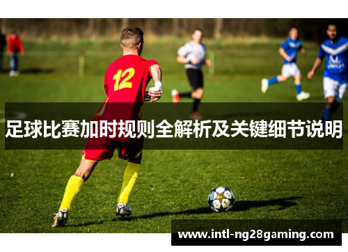 足球比赛加时规则全解析及关键细节说明