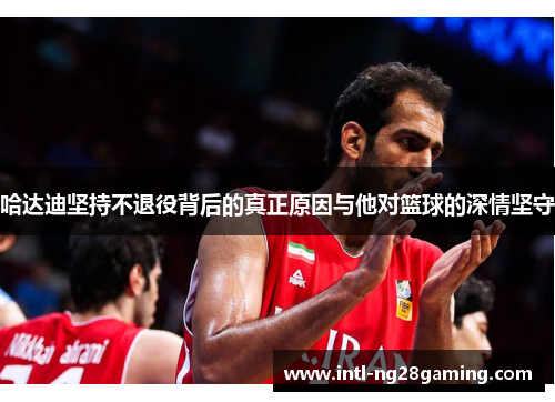哈达迪坚持不退役背后的真正原因与他对篮球的深情坚守