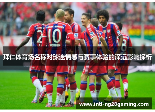 拜仁体育场名称对球迷情感与赛事体验的深远影响探析