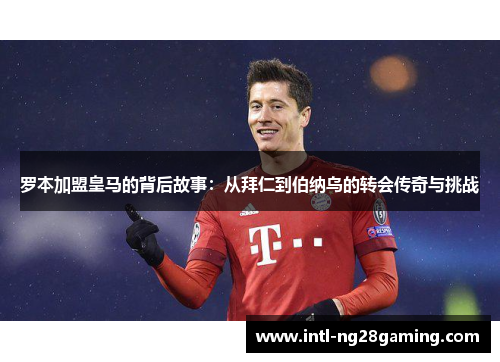 罗本加盟皇马的背后故事：从拜仁到伯纳乌的转会传奇与挑战