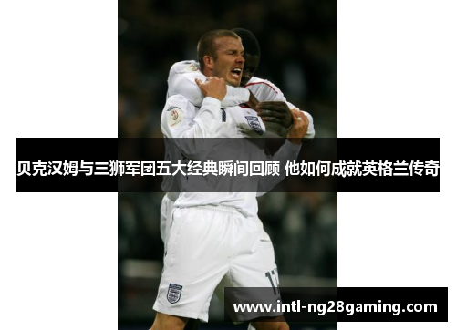 贝克汉姆与三狮军团五大经典瞬间回顾 他如何成就英格兰传奇