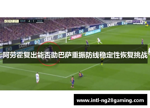 阿劳霍复出能否助巴萨重振防线稳定性恢复挑战
