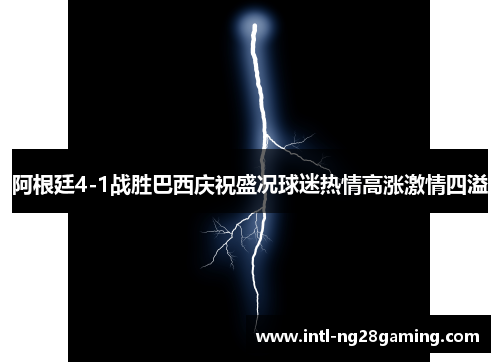 阿根廷4-1战胜巴西庆祝盛况球迷热情高涨激情四溢