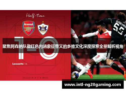 聚焦阿森纳队徽红色内涵象征意义的多维文化深度探索全景解析视角