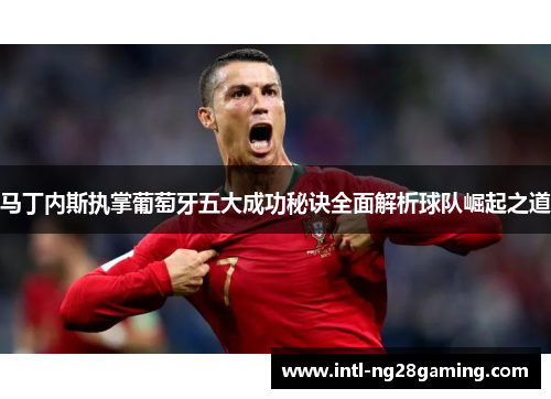 马丁内斯执掌葡萄牙五大成功秘诀全面解析球队崛起之道