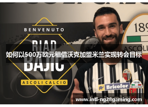 如何以500万欧元租借沃克加盟米兰实现转会目标