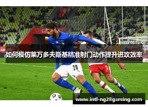 如何模仿莱万多夫斯基精准射门动作提升进攻效率