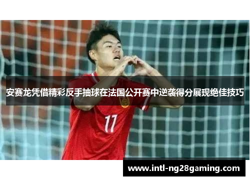 安赛龙凭借精彩反手抽球在法国公开赛中逆袭得分展现绝佳技巧