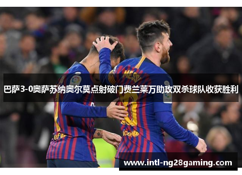 巴萨3-0奥萨苏纳奥尔莫点射破门费兰莱万助攻双杀球队收获胜利