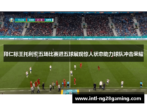 拜仁标王托利索五场比赛进五球展现惊人状态助力球队冲击荣耀