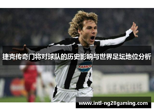 捷克传奇门将对球队的历史影响与世界足坛地位分析