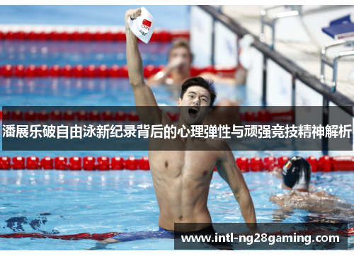 潘展乐破自由泳新纪录背后的心理弹性与顽强竞技精神解析