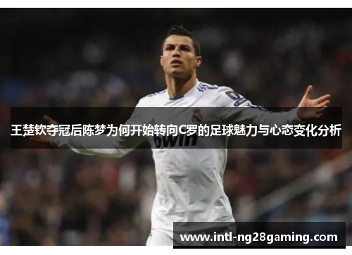 王楚钦夺冠后陈梦为何开始转向C罗的足球魅力与心态变化分析