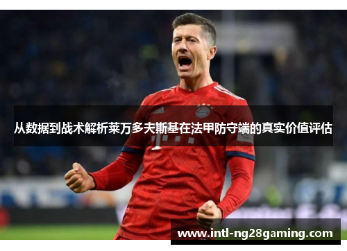 从数据到战术解析莱万多夫斯基在法甲防守端的真实价值评估