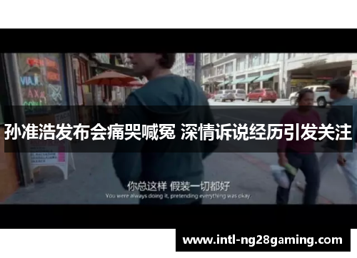 孙准浩发布会痛哭喊冤 深情诉说经历引发关注