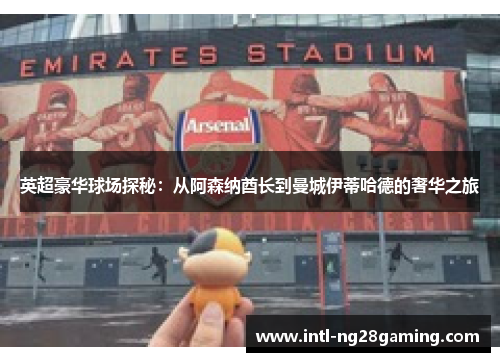 英超豪华球场探秘：从阿森纳酋长到曼城伊蒂哈德的奢华之旅