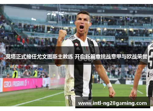 莫塔正式接任尤文图斯主教练 开启新篇章挑战意甲与欧战荣誉